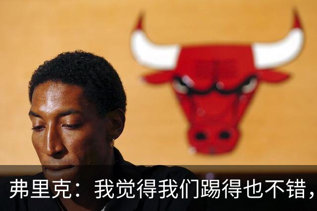弗里克：我觉得我们踢得也不错，这场比赛值得好好分析