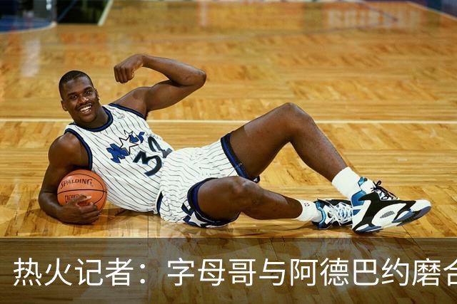 热火记者：字母哥与阿德巴约磨合不足，正让热火付出代价